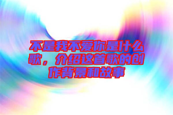 不是我不愛你是什么歌,介紹這首歌的創作背景和故事