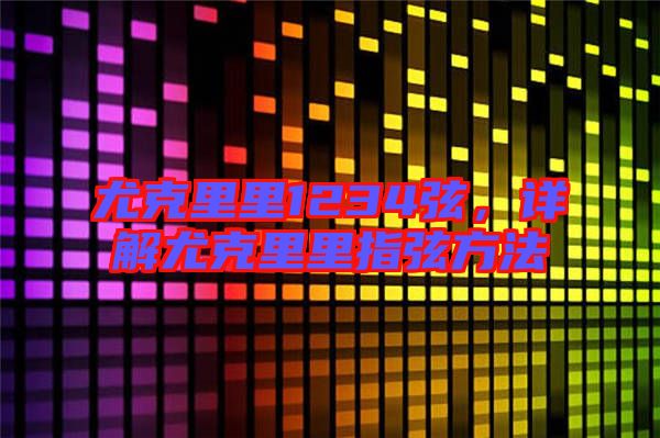 尤克里里1234弦,詳解尤克里里指弦方法