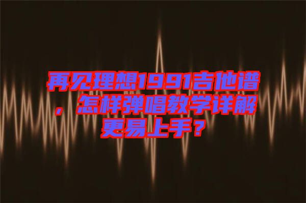 再見(jiàn)理想1991吉他譜,怎樣彈唱教學(xué)詳解更易上手?