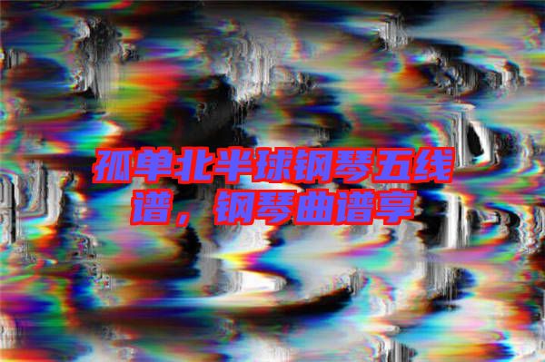 孤單北半球鋼琴五線譜,鋼琴曲譜享