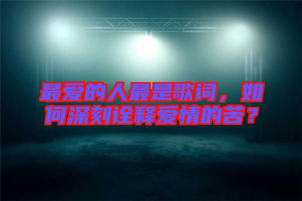 最愛的人最是歌詞,如何深刻詮釋愛情的苦?