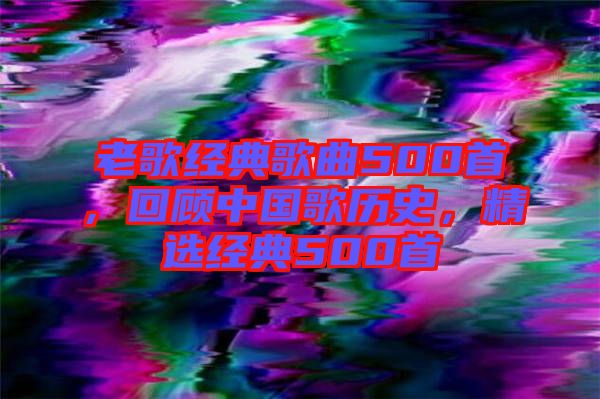 老歌經(jīng)典歌曲500首,回顧中國(guó)歌歷史,精選經(jīng)典500首