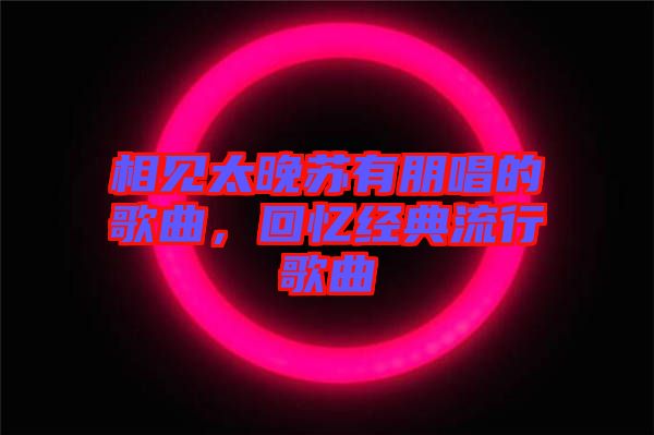 相見太晚蘇有朋唱的歌曲,回憶經(jīng)典流行歌曲