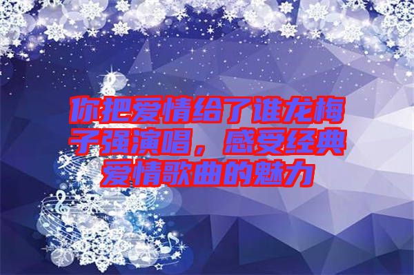 你把愛情給了誰龍梅子強演唱，感受經典愛情歌曲的魅力