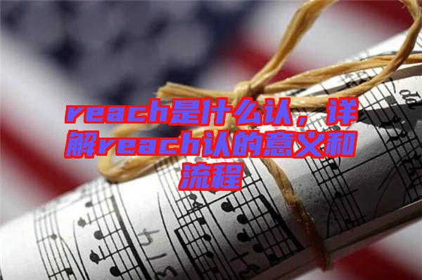 reach是什么認(rèn),詳解reach認(rèn)的意義和流程