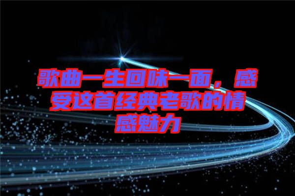 歌曲一生回味一面,感受這首經典老歌的情感魅力