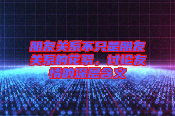 朋友關系不只是朋友關系的花絮,討論友情的深層含義