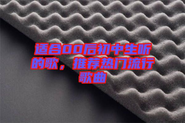 適合00后初中生聽的歌,推薦熱門流行歌曲