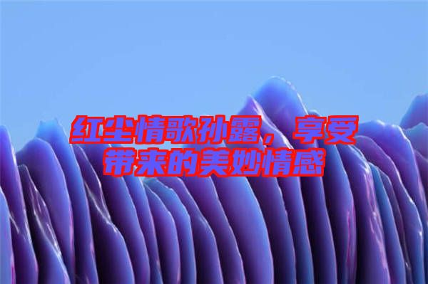 紅塵情歌孫露,享受帶來(lái)的美妙情感