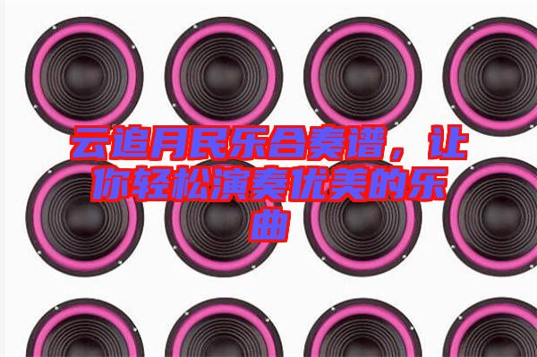 云追月民樂合奏譜,讓你輕松演奏優(yōu)美的樂曲