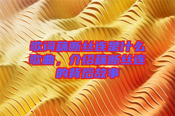 歌詞藕斷絲連是什么歌曲,介紹藕斷絲連的背后故事