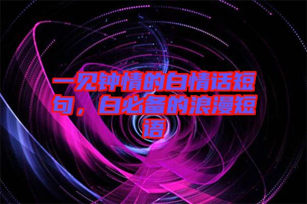 一見鐘情的白情話短句，白必備的浪漫短語