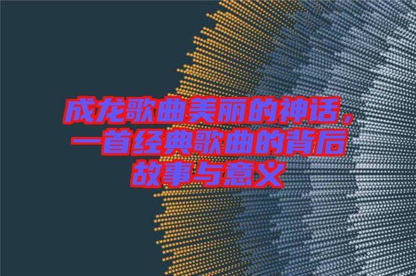成龍歌曲美麗的神話，一首經典歌曲的背后故事與意義