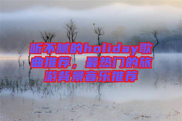 聽不膩的holiday歌曲推薦,最熱門的旅游背景音樂(lè)推薦