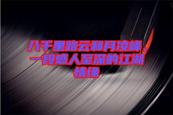 八千里路云和月凌峰，一段感人至深的江湖情緣