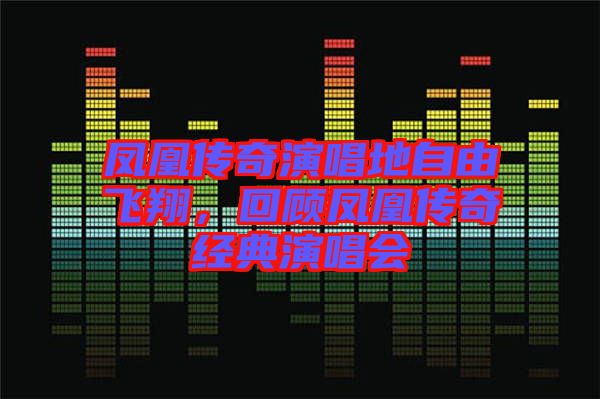 鳳凰傳奇演唱地自由飛翔,回顧鳳凰傳奇經典演唱會