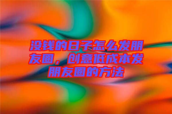 沒錢的日子怎么發朋友圈,創意低成本發朋友圈的方法