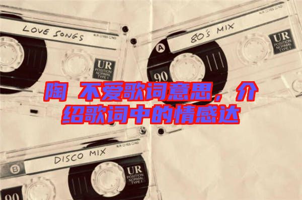陶喆不愛歌詞意思，介紹歌詞中的情感達