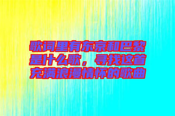 歌詞里有東京和巴黎是什么歌,尋找這首充滿浪漫情懷的歌曲