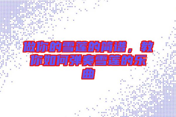 做你的雪蓮的簡譜,教你如何彈奏雪蓮的樂曲