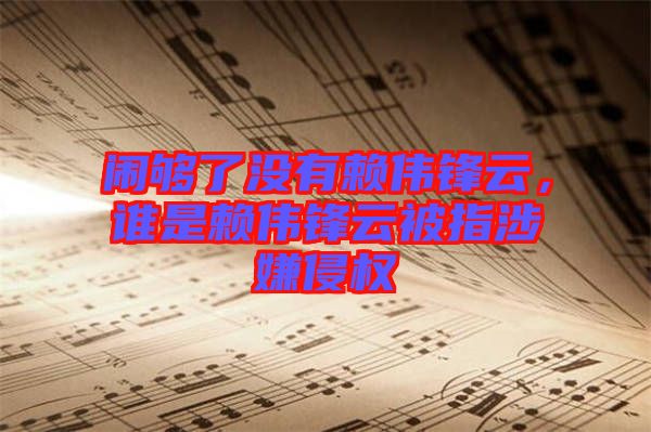 鬧夠了沒有賴偉鋒云,誰是賴偉鋒云被指涉嫌侵權(quán)