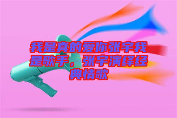 我是真的愛你張宇我是歌手，張宇演繹經(jīng)典情歌
