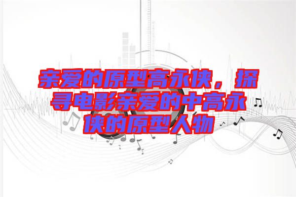 親愛的原型高永俠,探尋電影親愛的中高永俠的原型人物