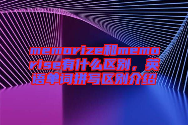 memorize和memorise有什么區(qū)別，英語單詞拼寫區(qū)別介紹