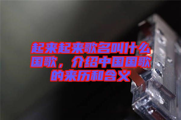 起來起來歌名叫什么國歌,介紹中國國歌的來歷和含義