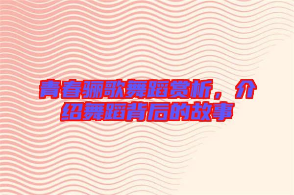 青春驪歌舞蹈賞析，介紹舞蹈背后的故事