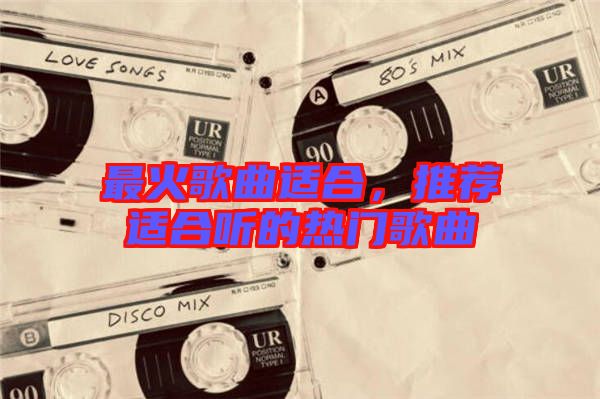 最火歌曲適合,推薦適合聽的熱門歌曲