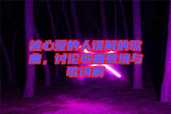 被心愛(ài)的人誤解的歌曲,討論歌曲意境與歌詞解
