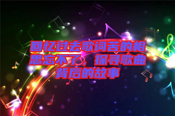 回憶過去歌詞苦的相思忘不了,探尋歌曲背后的故事