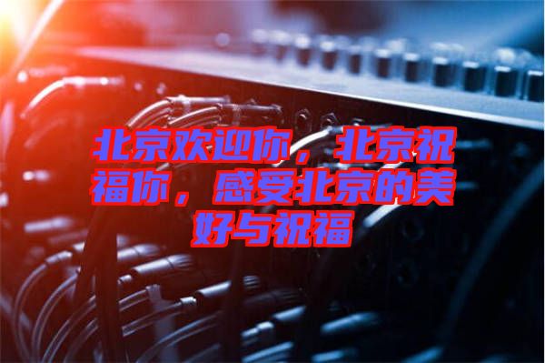 北京歡迎你,北京祝福你,感受北京的美好與祝福