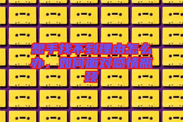 想手找不到理由怎么辦，如何面對感情瓶頸