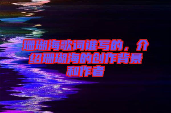 珊瑚海歌詞誰寫的,介紹珊瑚海的創(chuàng)作背景和作者