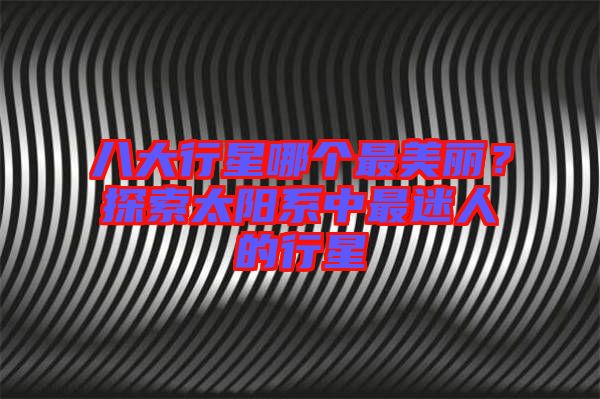 八大行星哪個最美麗？探索太陽系中最迷人的行星