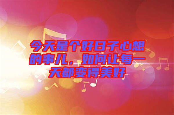 今天是個(gè)好日子心想的事兒,如何讓每一天都變得美好