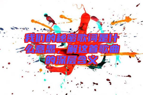 我們的秘密歌詞是什么意思,解這首歌曲的深層含義