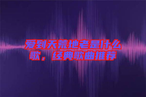 愛到天荒地老是什么歌，經典歌曲推薦