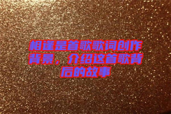 相逢是首歌歌詞創作背景,介紹這首歌背后的故事