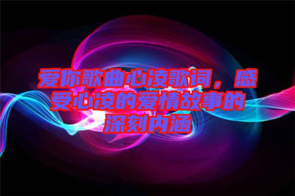 愛你歌曲心凌歌詞,感受心凌的愛情故事的深刻內(nèi)涵