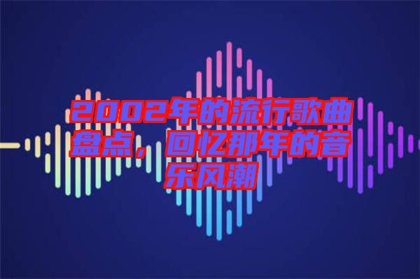 2002年的流行歌曲盤點,回憶那年的音樂風潮