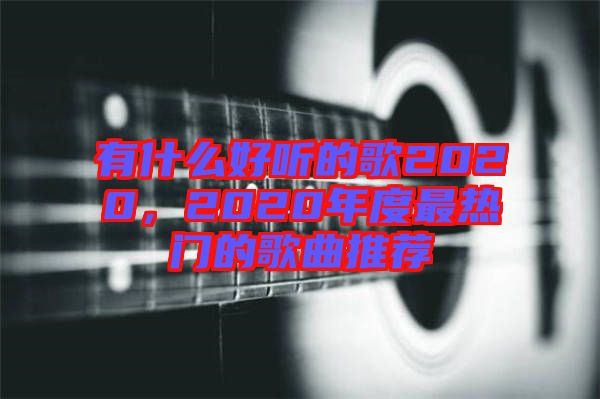 有什么好聽的歌2020，2020年度最熱門的歌曲推薦