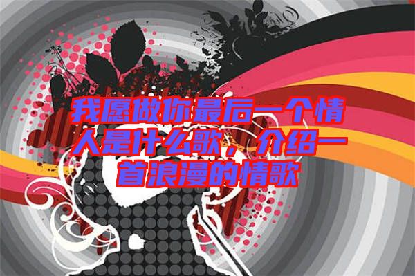 我愿做你最后一個(gè)情人是什么歌,介紹一首浪漫的情歌