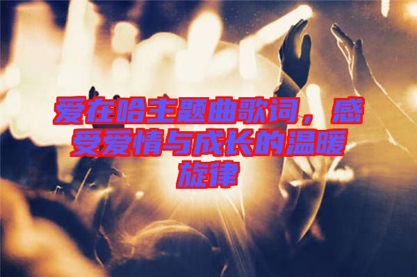 愛在哈主題曲歌詞,感受愛情與成長的溫暖旋律