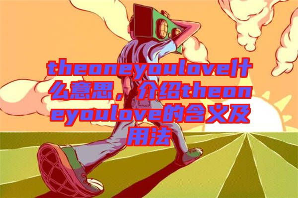theoneyoulove什么意思,介紹theoneyoulove的含義及用法