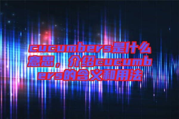 cucumbers是什么意思,介紹cucumbers的含義和用法