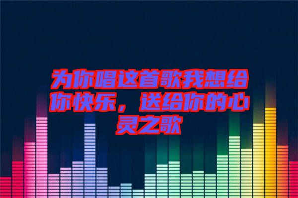 為你唱這首歌我想給你快樂,送給你的心靈之歌
