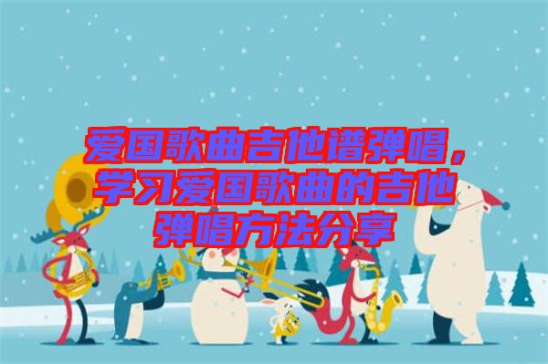 愛國歌曲吉他譜彈唱，學習愛國歌曲的吉他彈唱方法分享